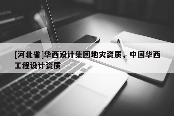[河北省]華西設計集團地災資質，中國華西工程設計資質