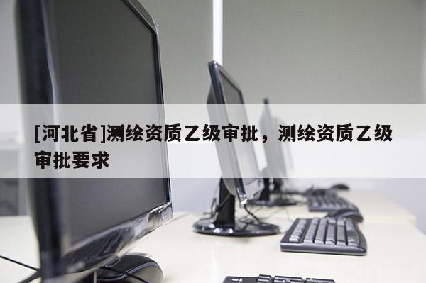 [河北省]測繪資質乙級審批，測繪資質乙級審批要求