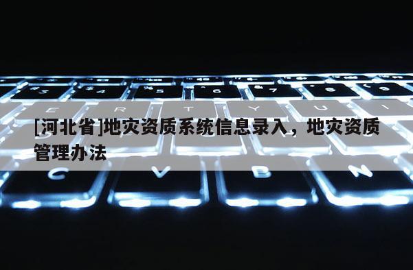 [河北省]地災(zāi)資質(zhì)系統(tǒng)信息錄入，地災(zāi)資質(zhì)管理辦法