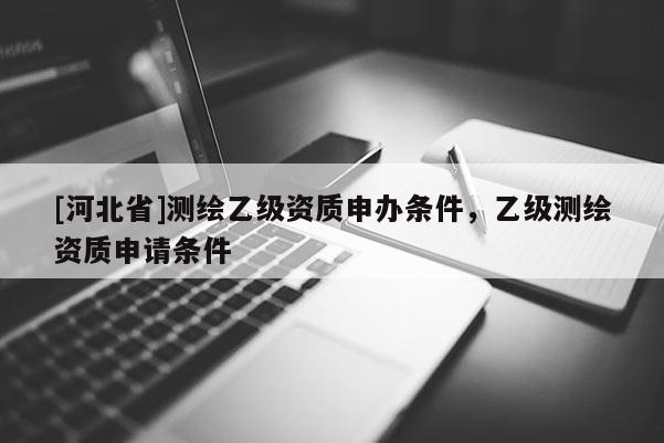 [河北省]測繪乙級資質(zhì)申辦條件，乙級測繪資質(zhì)申請條件