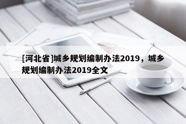 [河北省]城鄉(xiāng)規(guī)劃編制辦法2019，城鄉(xiāng)規(guī)劃編制辦法2019全文