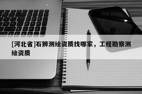 [河北省]石獅測繪資質找哪家，工程勘察測繪資質