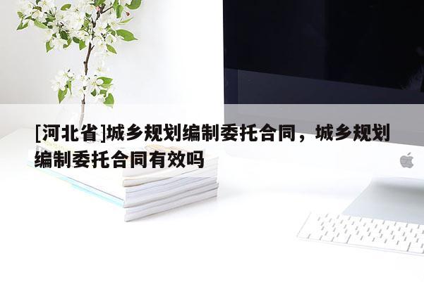 [河北省]城鄉規劃編制委托合同，城鄉規劃編制委托合同有效嗎