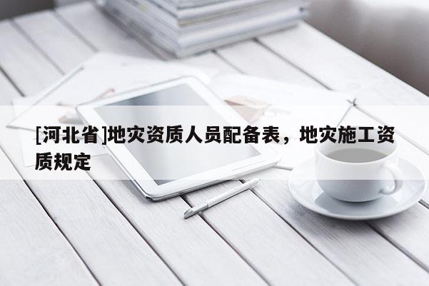 [河北省]地災資質人員配備表，地災施工資質規定