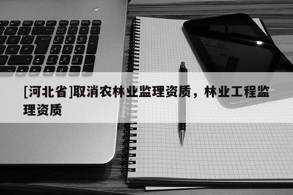 [河北省]取消農(nóng)林業(yè)監(jiān)理資質(zhì)，林業(yè)工程監(jiān)理資質(zhì)
