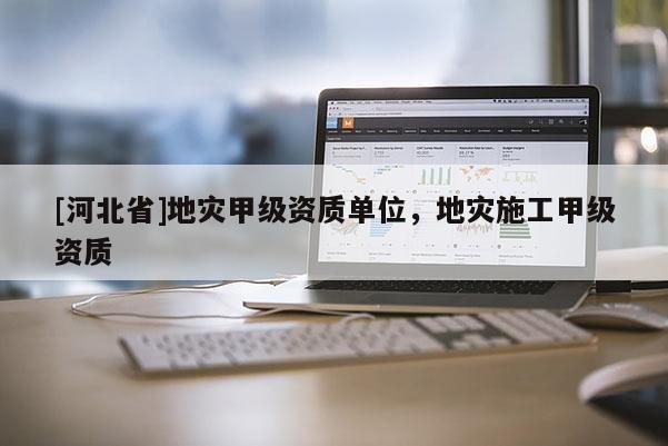 [河北省]地災甲級資質單位，地災施工甲級資質
