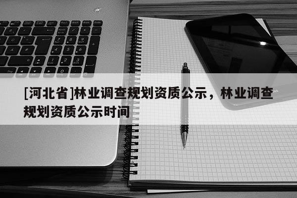 [河北省]林業調查規劃資質公示，林業調查規劃資質公示時間