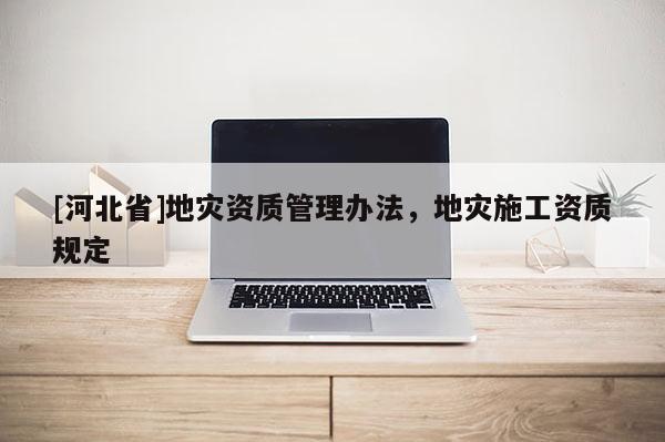 [河北省]地災資質管理辦法，地災施工資質規定