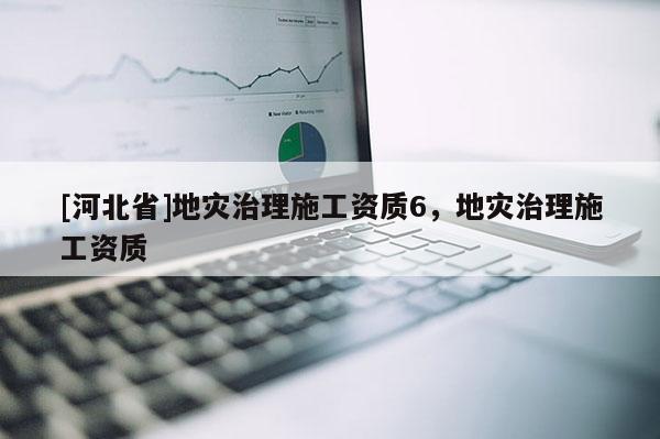 [河北省]地災治理施工資質6，地災治理施工資質
