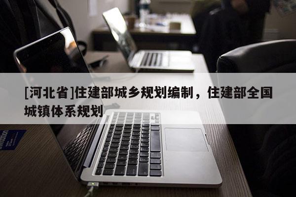 [河北省]住建部城鄉(xiāng)規(guī)劃編制，住建部全國(guó)城鎮(zhèn)體系規(guī)劃