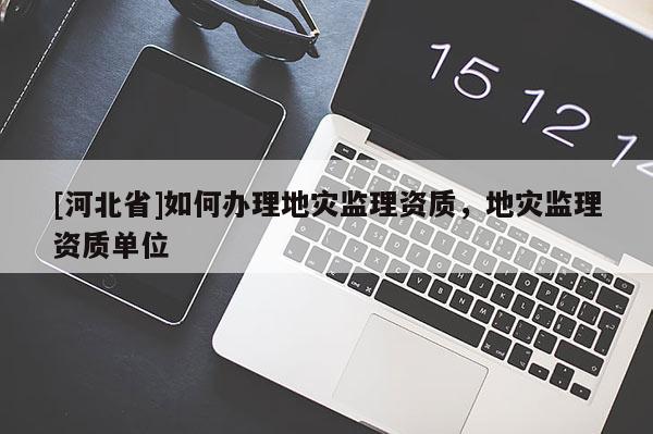 [河北省]如何辦理地災(zāi)監(jiān)理資質(zhì)，地災(zāi)監(jiān)理資質(zhì)單位