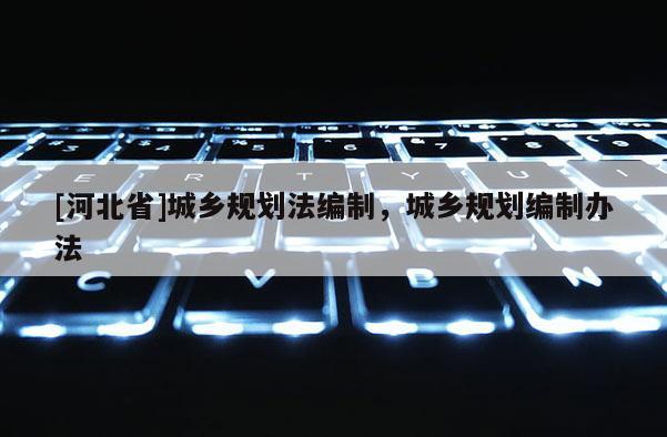 [河北省]城鄉(xiāng)規(guī)劃法編制，城鄉(xiāng)規(guī)劃編制辦法