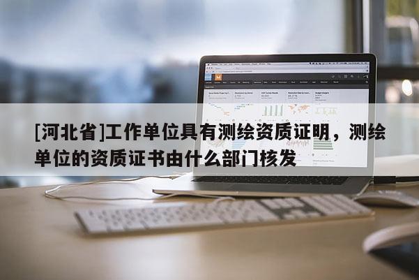 [河北省]工作單位具有測繪資質證明，測繪單位的資質證書由什么部門核發
