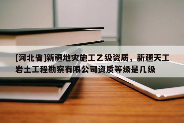 [河北省]新疆地災(zāi)施工乙級(jí)資質(zhì)，新疆天工巖土工程勘察有限公司資質(zhì)等級(jí)是幾級(jí)