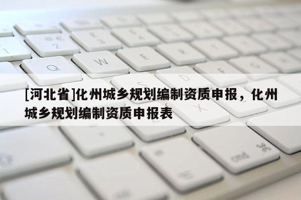 [河北省]化州城鄉規劃編制資質申報，化州城鄉規劃編制資質申報表