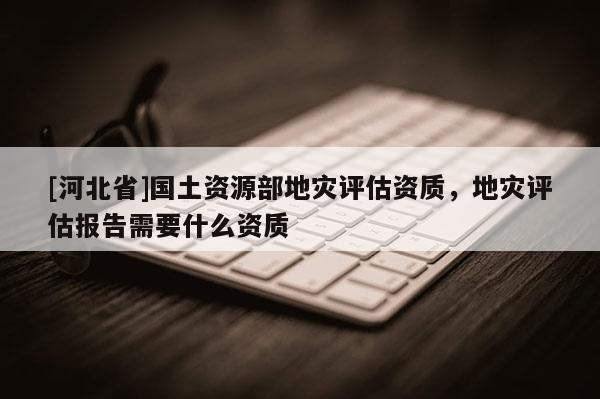 [河北省]國土資源部地災評估資質，地災評估報告需要什么資質