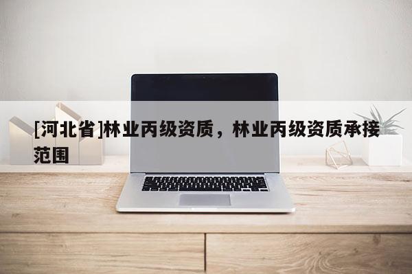 [河北省]林業(yè)丙級(jí)資質(zhì)，林業(yè)丙級(jí)資質(zhì)承接范圍