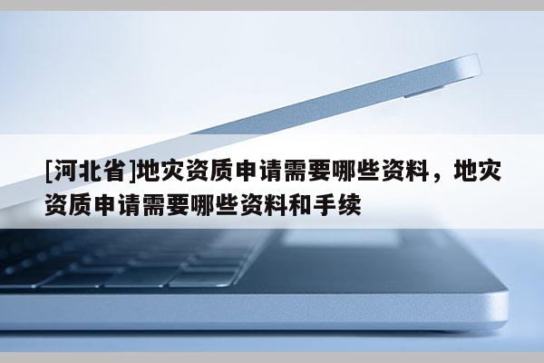 [河北省]地災(zāi)資質(zhì)申請(qǐng)需要哪些資料，地災(zāi)資質(zhì)申請(qǐng)需要哪些資料和手續(xù)