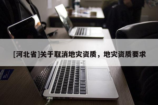 [河北省]關(guān)于取消地災(zāi)資質(zhì)，地災(zāi)資質(zhì)要求