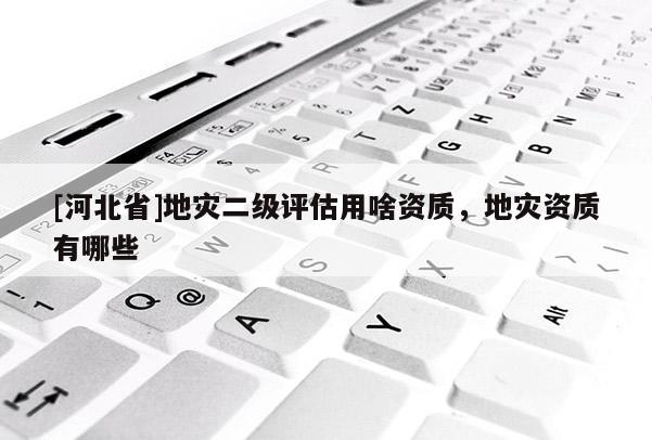 [河北省]地災二級評估用啥資質，地災資質有哪些