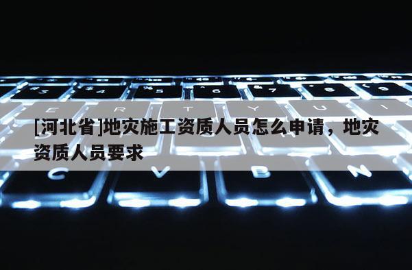 [河北省]地災施工資質人員怎么申請，地災資質人員要求