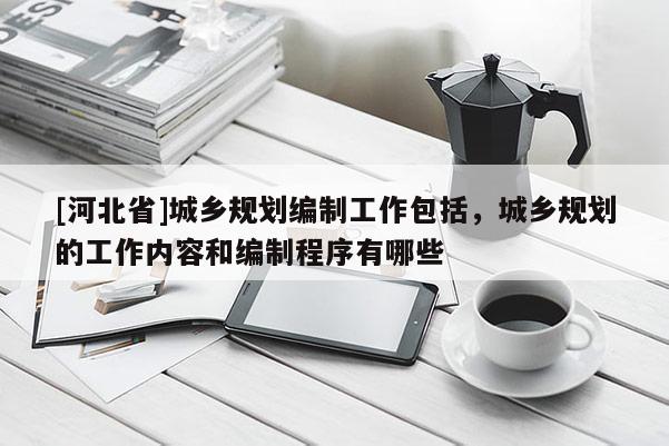 [河北省]城鄉(xiāng)規(guī)劃編制工作包括，城鄉(xiāng)規(guī)劃的工作內(nèi)容和編制程序有哪些
