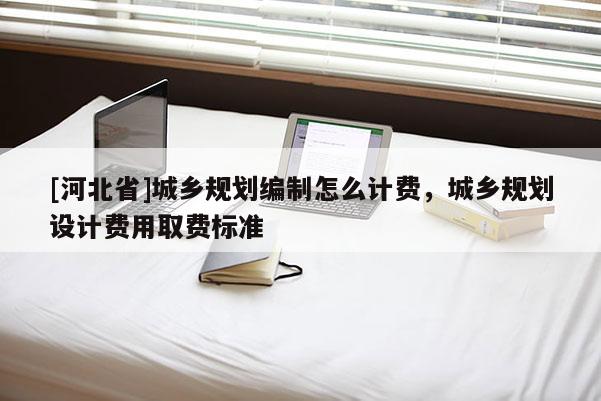 [河北省]城鄉規劃編制怎么計費，城鄉規劃設計費用取費標準