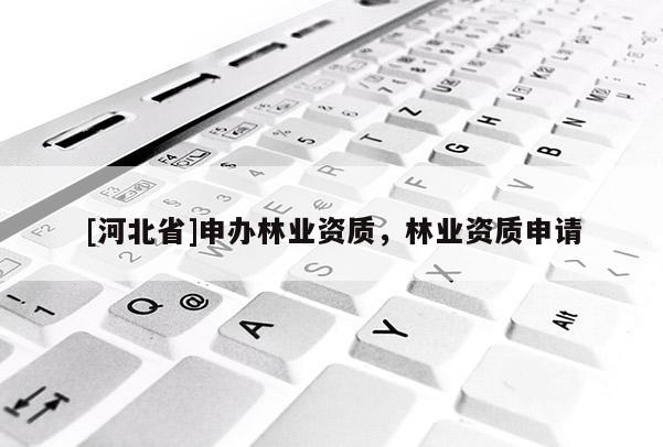 [河北省]申辦林業(yè)資質(zhì)，林業(yè)資質(zhì)申請