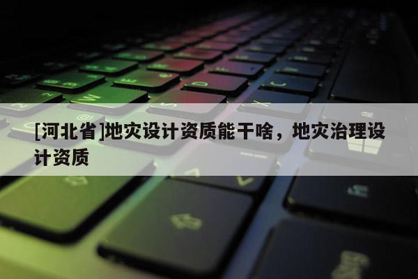 [河北省]地災設計資質能干啥，地災治理設計資質