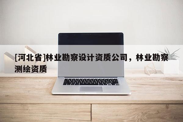 [河北省]林業勘察設計資質公司，林業勘察測繪資質