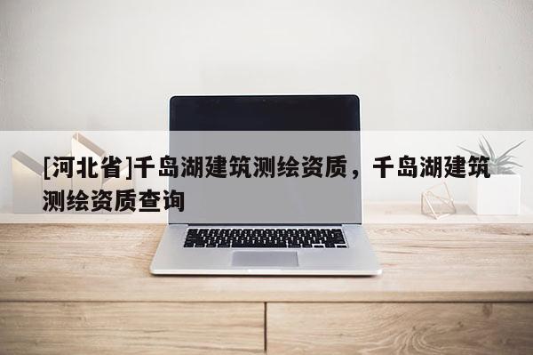 [河北省]千島湖建筑測(cè)繪資質(zhì)，千島湖建筑測(cè)繪資質(zhì)查詢