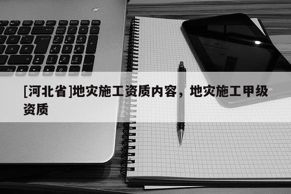 [河北省]地災施工資質內容，地災施工甲級資質