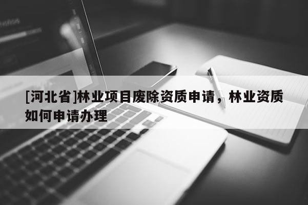 [河北省]林業(yè)項(xiàng)目廢除資質(zhì)申請(qǐng)，林業(yè)資質(zhì)如何申請(qǐng)辦理