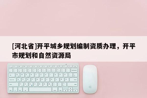 [河北省]開平城鄉規劃編制資質辦理，開平市規劃和自然資源局
