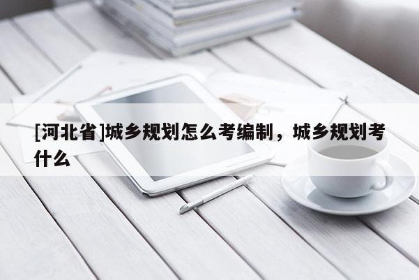 [河北省]城鄉規劃怎么考編制，城鄉規劃考什么