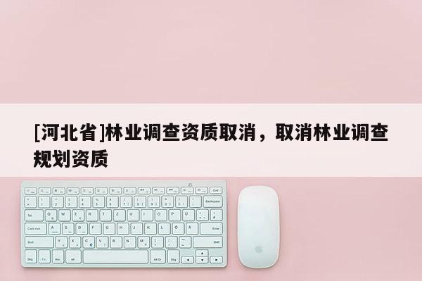 [河北省]林業調查資質取消，取消林業調查規劃資質