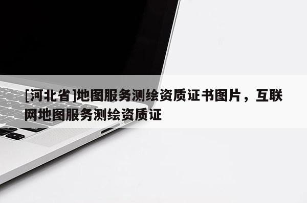 [河北省]地圖服務測繪資質證書圖片，互聯網地圖服務測繪資質證