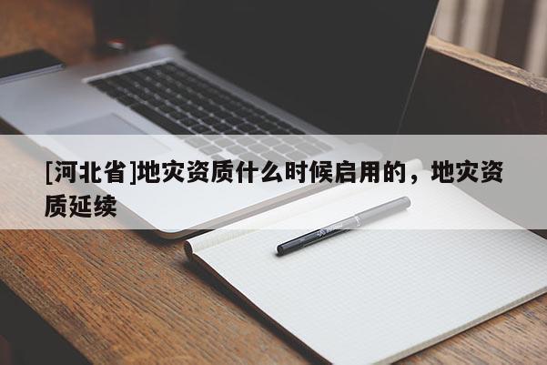 [河北省]地災資質什么時候啟用的，地災資質延續