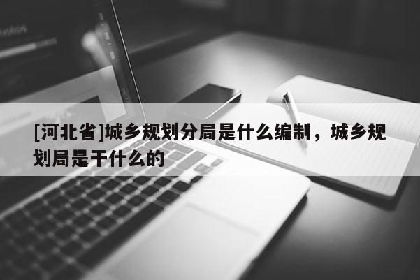 [河北省]城鄉(xiāng)規(guī)劃分局是什么編制，城鄉(xiāng)規(guī)劃局是干什么的