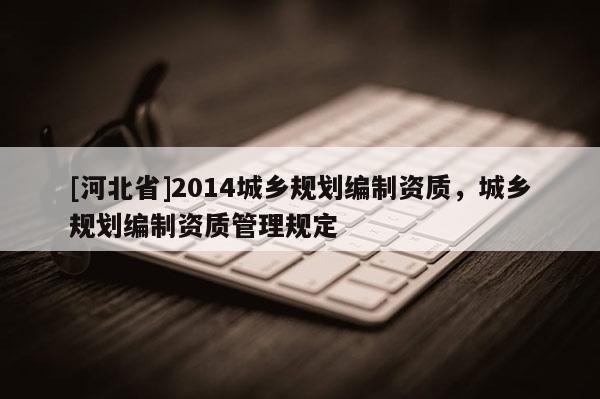 [河北省]2014城鄉規劃編制資質，城鄉規劃編制資質管理規定