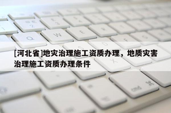 [河北省]地災治理施工資質辦理，地質災害治理施工資質辦理條件
