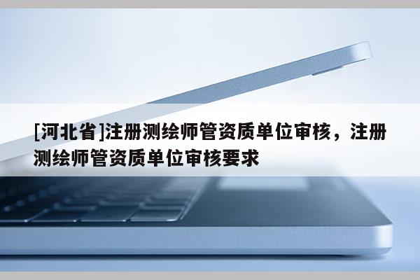 [河北省]注冊測繪師管資質單位審核，注冊測繪師管資質單位審核要求