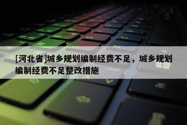 [河北省]城鄉規劃編制經費不足，城鄉規劃編制經費不足整改措施
