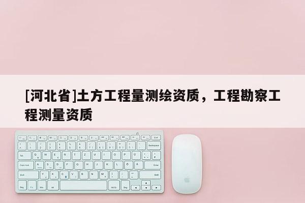 [河北省]土方工程量測繪資質，工程勘察工程測量資質