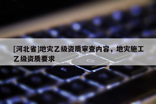 [河北省]地災乙級資質審查內容，地災施工乙級資質要求