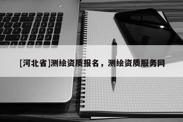 [河北省]測繪資質報名，測繪資質服務網