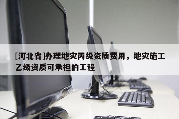 [河北省]辦理地災丙級資質費用，地災施工乙級資質可承擔的工程