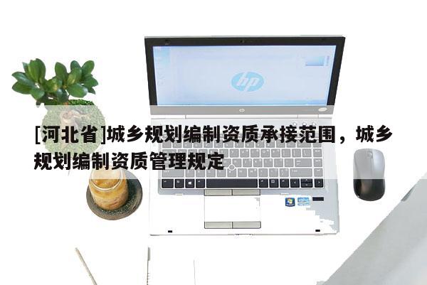 [河北省]城鄉(xiāng)規(guī)劃編制資質(zhì)承接范圍，城鄉(xiāng)規(guī)劃編制資質(zhì)管理規(guī)定