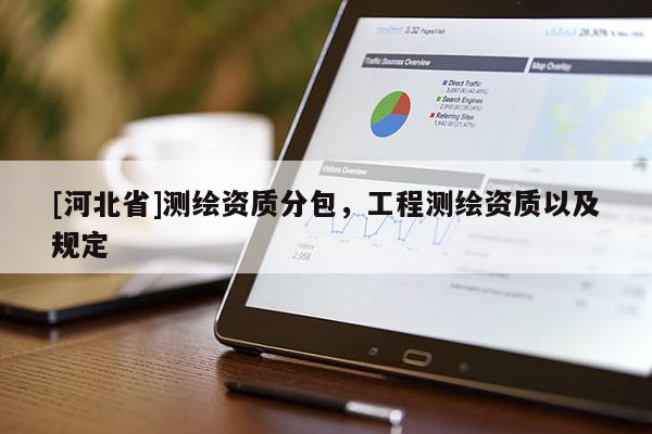 [河北省]測繪資質(zhì)分包，工程測繪資質(zhì)以及規(guī)定