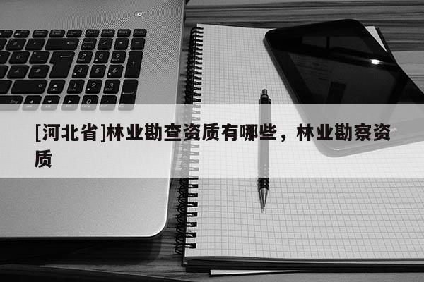 [河北省]林業(yè)勘查資質(zhì)有哪些，林業(yè)勘察資質(zhì)